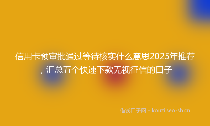 信用卡预审批通过等待核实什么意思2025年推荐，汇总五个快速下款无视征信的口子