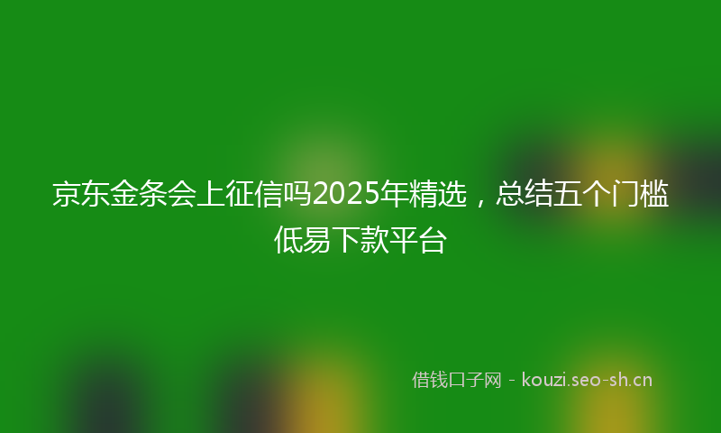 京东金条会上征信吗2025年精选，总结五个门槛低易下款平台