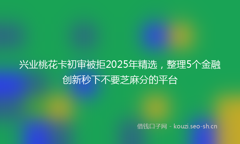 兴业桃花卡初审被拒2025年精选，整理5个金融创新秒下不要芝麻分的平台