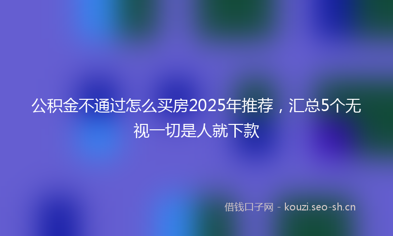 公积金不通过怎么买房2025年推荐，汇总5个无视一切是人就下款