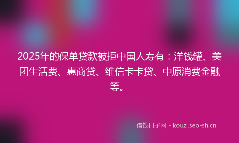 2025年的保单贷款被拒中国人寿有：洋钱罐、美团生活费、惠商贷、维信卡卡贷、中原消费金融等。