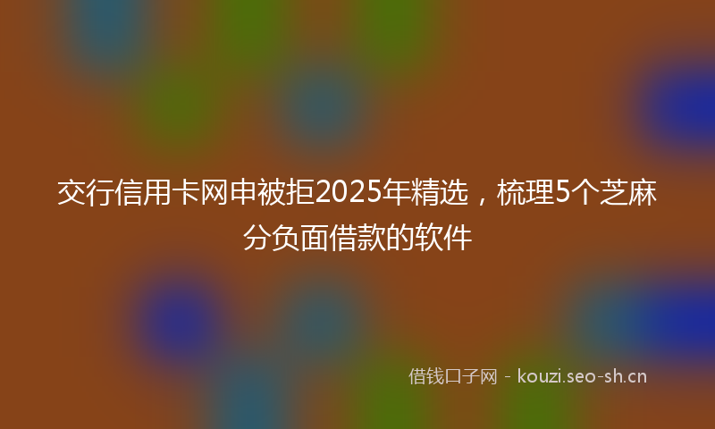 交行信用卡网申被拒2025年精选，梳理5个芝麻分负面借款的软件