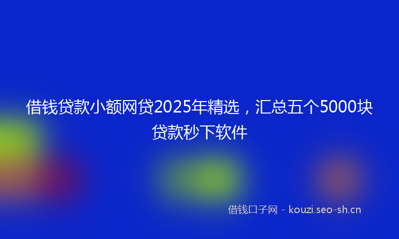 借钱贷款小额网贷2025年精选，汇总五个5000块贷款秒下软件