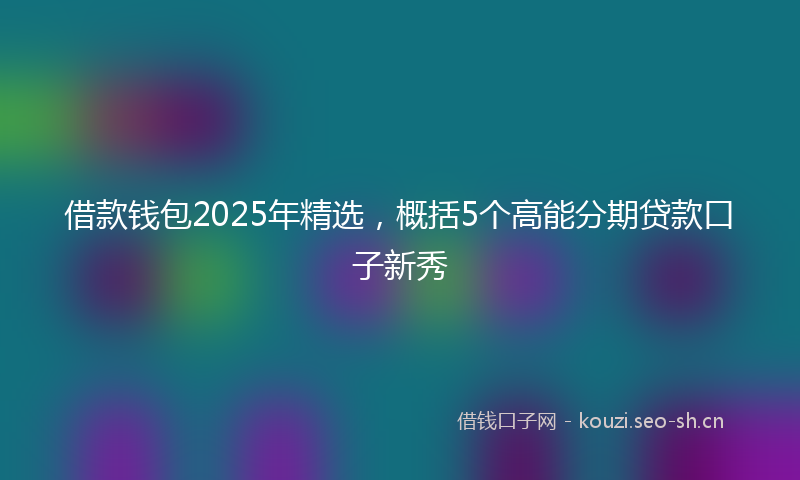 借款钱包2025年精选，概括5个高能分期贷款口子新秀
