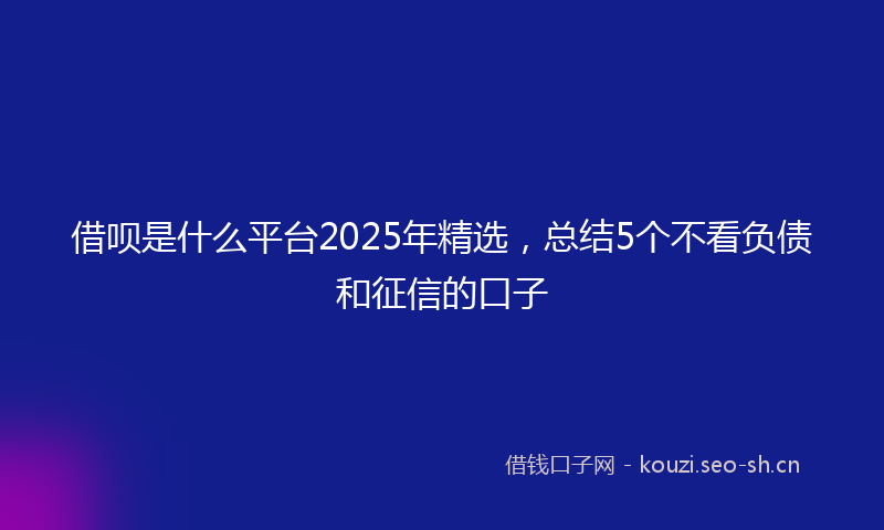 借呗是什么平台2025年精选，总结5个不看负债和征信的口子