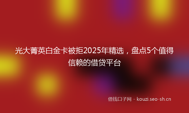 光大菁英白金卡被拒2025年精选，盘点5个值得信赖的借贷平台