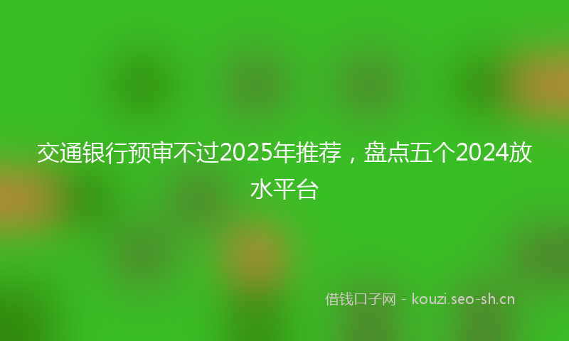 交通银行预审不过2025年推荐，盘点五个2024放水平台