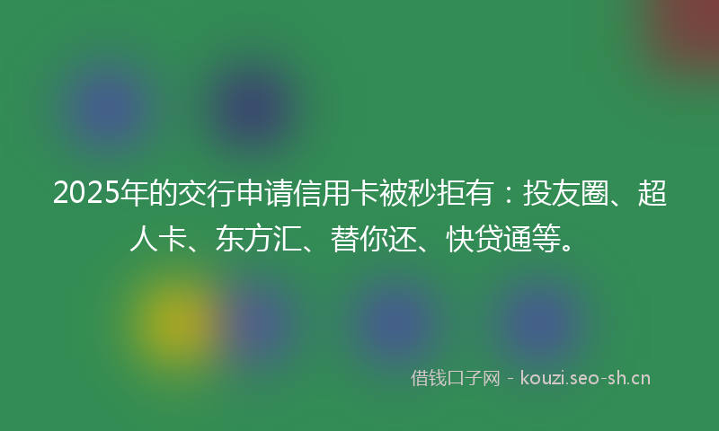 2025年的交行申请信用卡被秒拒有：投友圈、超人卡、东方汇、替你还、快贷通等。