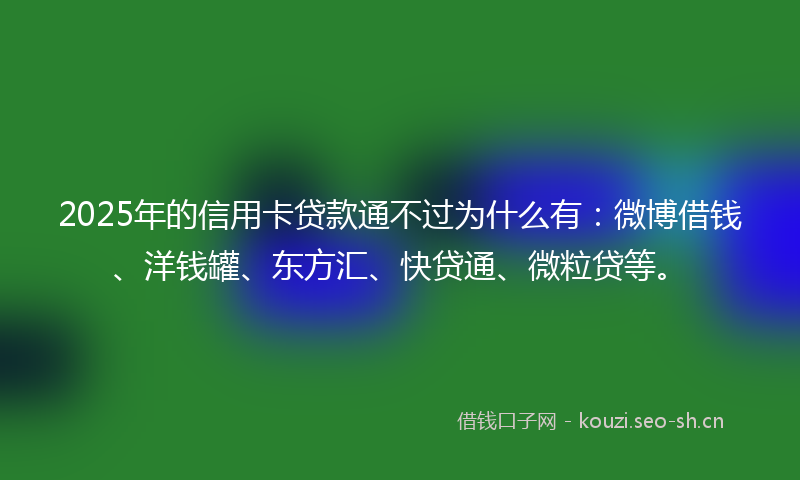 2025年的信用卡贷款通不过为什么有：微博借钱、洋钱罐、东方汇、快贷通、微粒贷等。