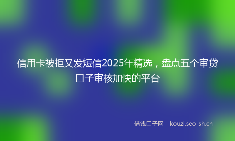 信用卡被拒又发短信2025年精选，盘点五个审贷口子审核加快的平台