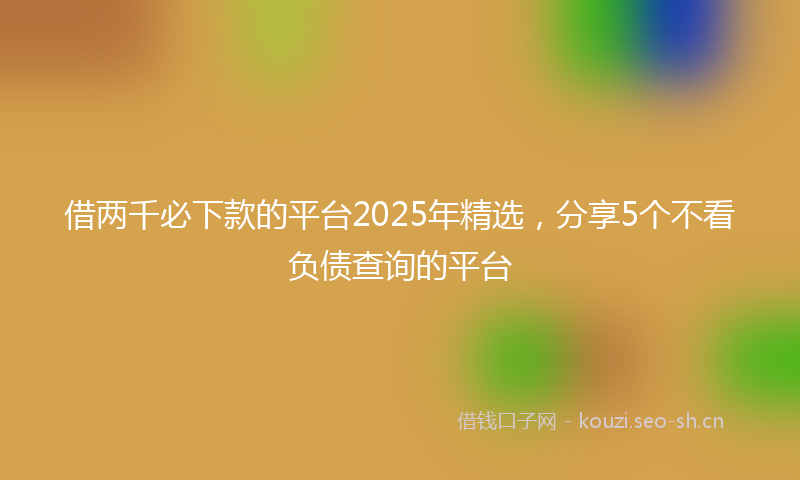 借两千必下款的平台2025年精选，分享5个不看负债查询的平台