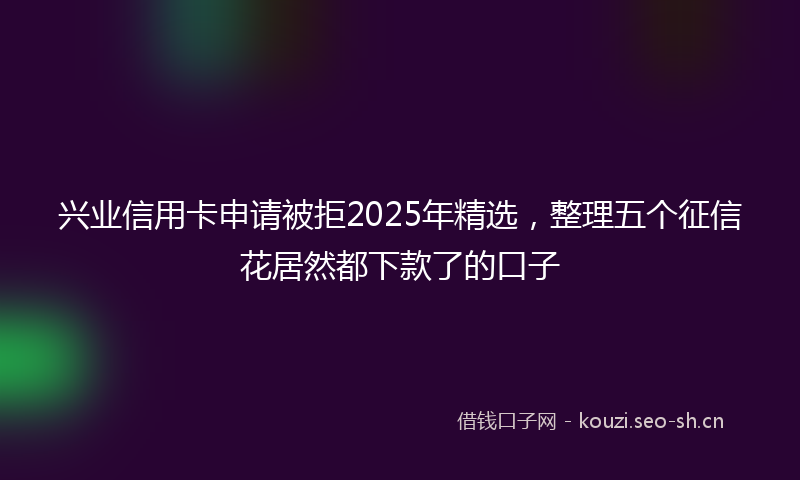 兴业信用卡申请被拒2025年精选，整理五个征信花居然都下款了的口子