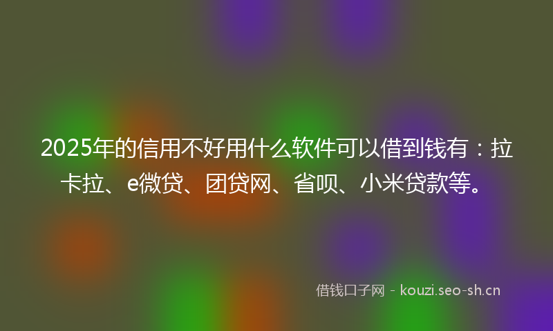 2025年的信用不好用什么软件可以借到钱有：拉卡拉、e微贷、团贷网、省呗、小米贷款等。