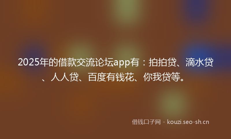 2025年的借款交流论坛app有：拍拍贷、滴水贷、人人贷、百度有钱花、你我贷等。