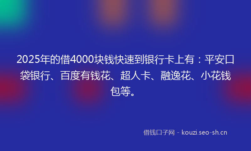 2025年的借4000块钱快速到银行卡上有：平安口袋银行、百度有钱花、超人卡、融逸花、小花钱包等。