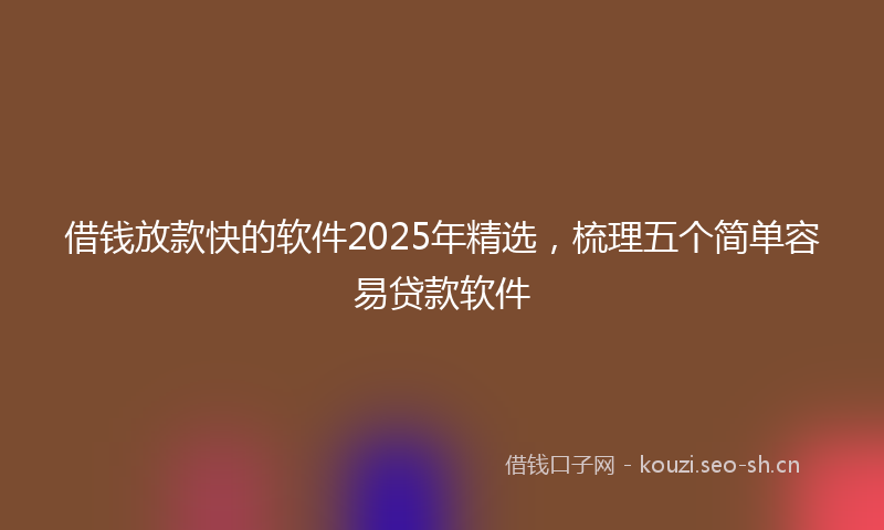 借钱放款快的软件2025年精选，梳理五个简单容易贷款软件