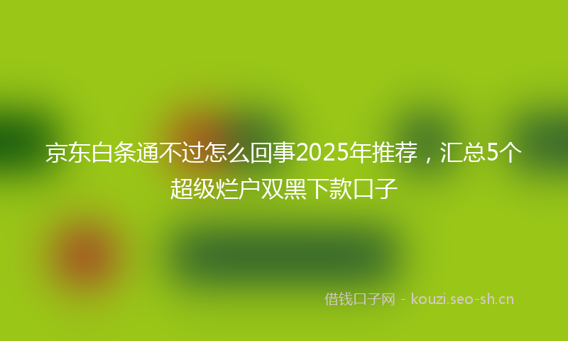 京东白条通不过怎么回事2025年推荐，汇总5个超级烂户双黑下款口子