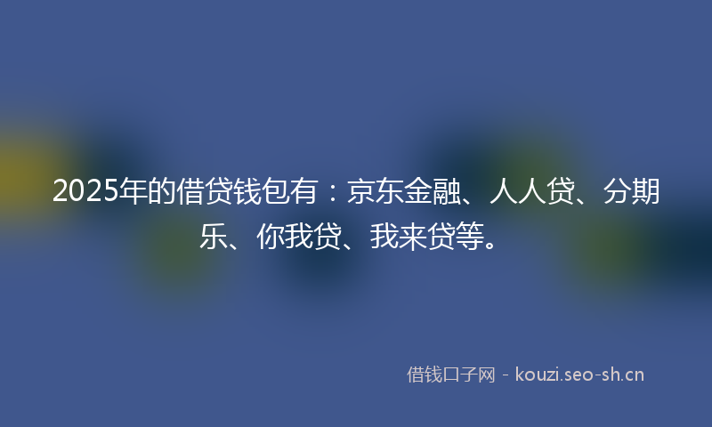 2025年的借贷钱包有：京东金融、人人贷、分期乐、你我贷、我来贷等。