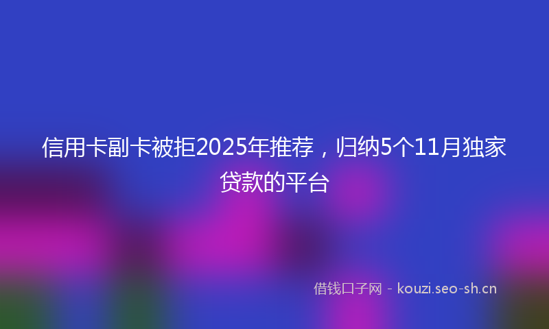 信用卡副卡被拒2025年推荐，归纳5个11月独家贷款的平台