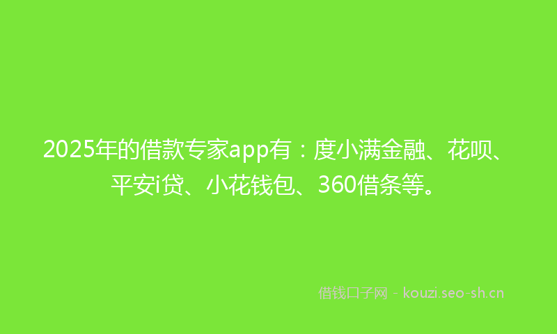 2025年的借款专家app有：度小满金融、花呗、平安i贷、小花钱包、360借条等。