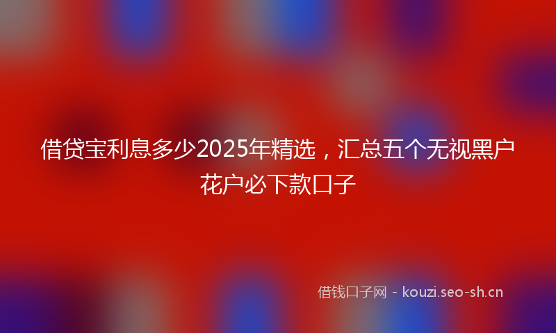 借贷宝利息多少2025年精选,汇总五个无视黑户花户必下款口子