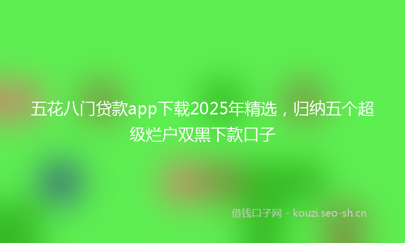五花八门贷款app下载2025年精选，归纳五个超级烂户双黑下款口子