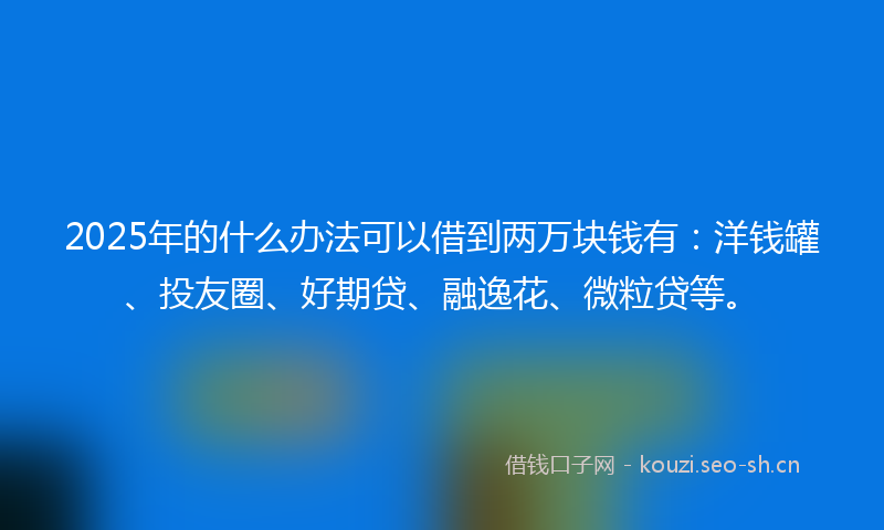 2025年的什么办法可以借到两万块钱有：洋钱罐、投友圈、好期贷、融逸花、微粒贷等。