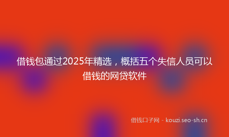 借钱包通过2025年精选，概括五个失信人员可以借钱的网贷软件