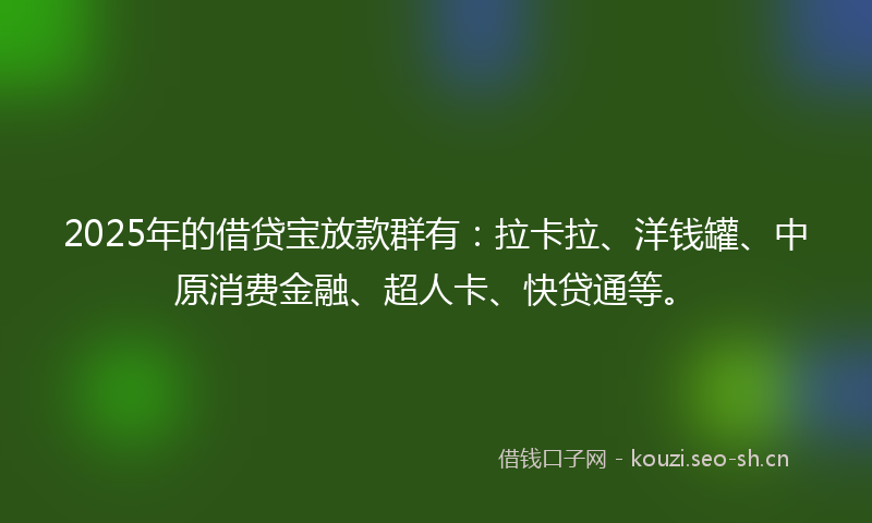 2025年的借贷宝放款群有:拉卡拉、洋钱罐、中原消费金融、超人卡、快贷通等。