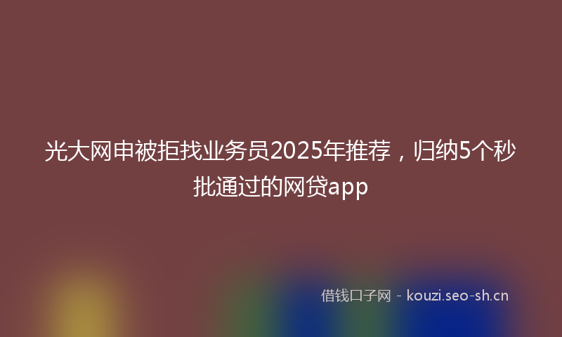 光大网申被拒找业务员2025年推荐，归纳5个秒批通过的网贷app