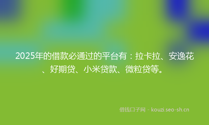 2025年的借款必通过的平台有：拉卡拉、安逸花、好期贷、小米贷款、微粒贷等。