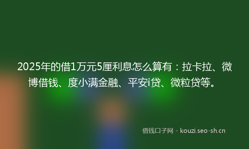 2025年的借1万元5厘利息怎么算有：拉卡拉、微博借钱、度小满金融、平安i贷、微粒贷等。