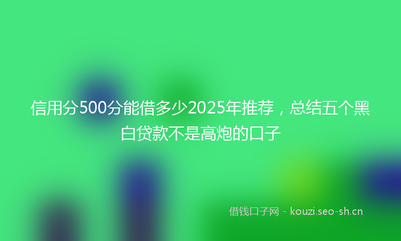 信用分500分能借多少2025年推荐，总结五个黑白贷款不是高炮的口子