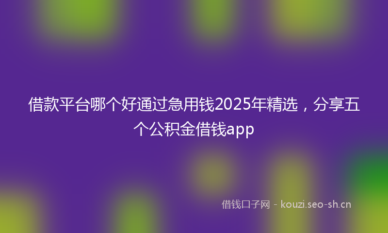 借款平台哪个好通过急用钱2025年精选，分享五个公积金借钱app