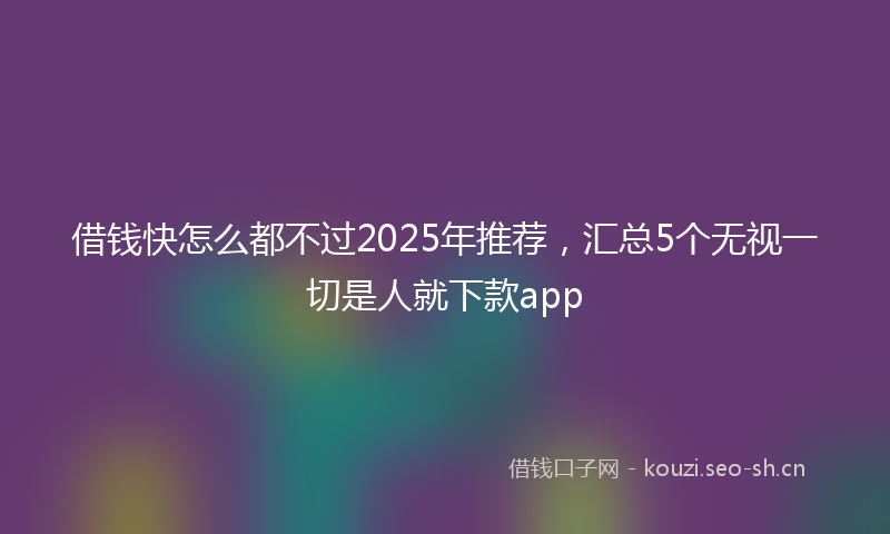 借钱快怎么都不过2025年推荐，汇总5个无视一切是人就下款app