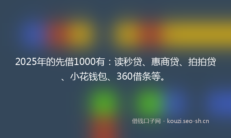 2025年的先借1000有：读秒贷、惠商贷、拍拍贷、小花钱包、360借条等。