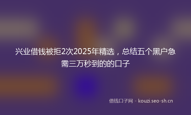 兴业借钱被拒2次2025年精选，总结五个黑户急需三万秒到的的口子