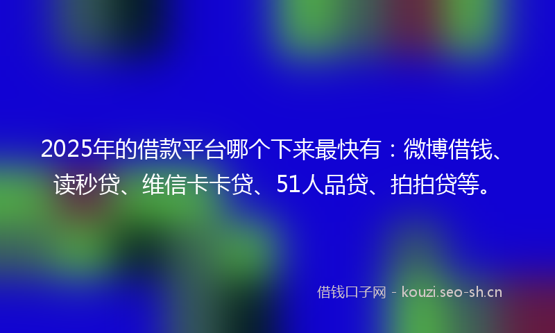 2025年的借款平台哪个下来最快有：微博借钱、读秒贷、维信卡卡贷、51人品贷、拍拍贷等。