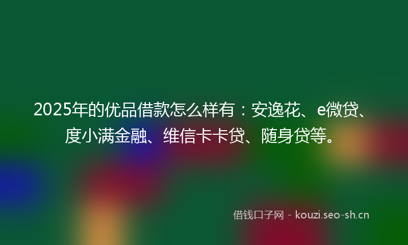 2025年的优品借款怎么样有：安逸花、e微贷、度小满金融、维信卡卡贷、随身贷等。