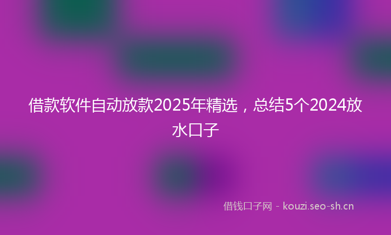 借款软件自动放款2025年精选，总结5个2024放水口子