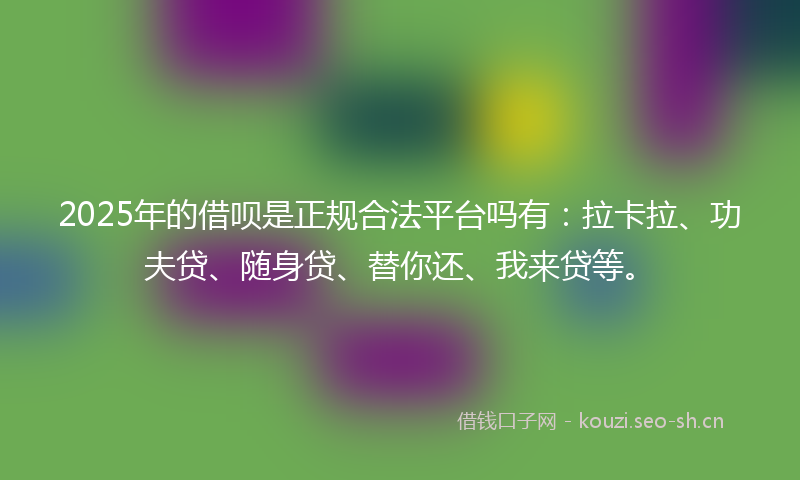 2025年的借呗是正规合法平台吗有：拉卡拉、功夫贷、随身贷、替你还、我来贷等。