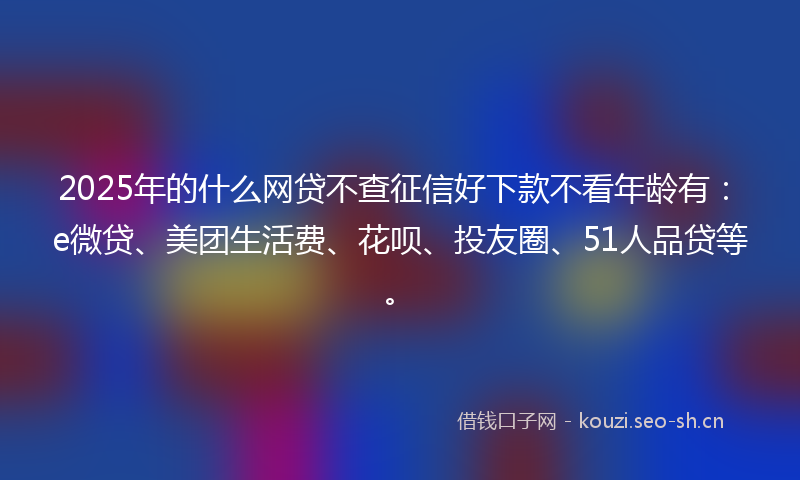 2025年的什么网贷不查征信好下款不看年龄有:e微贷、美团生活费、花呗、投友圈、51人品贷等。