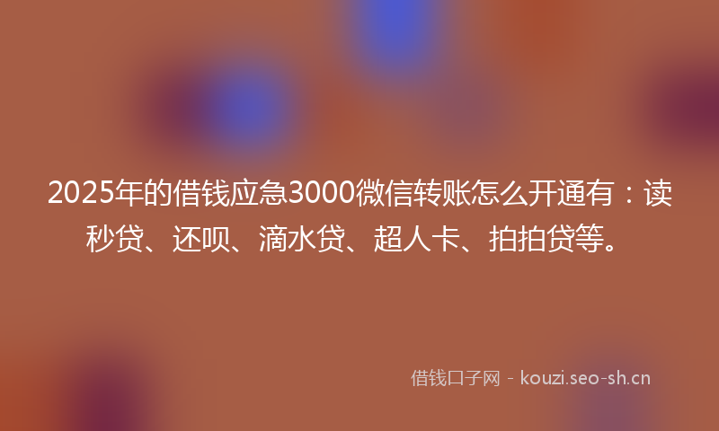 2025年的借钱应急3000微信转账怎么开通有：读秒贷、还呗、滴水贷、超人卡、拍拍贷等。