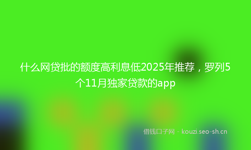 什么网贷批的额度高利息低2025年推荐，罗列5个11月独家贷款的app