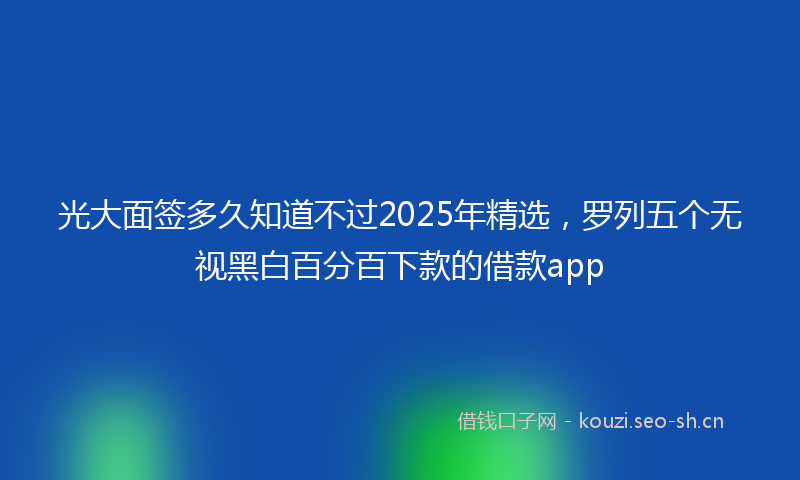 光大面签多久知道不过2025年精选，罗列五个无视黑白百分百下款的借款app