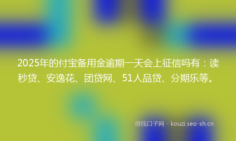 2025年的付宝备用金逾期一天会上征信吗有：读秒贷、安逸花、团贷网、51人品贷、分期乐等。
