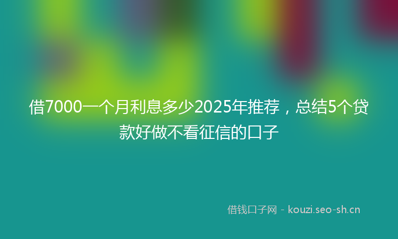 借7000一个月利息多少2025年推荐，总结5个贷款好做不看征信的口子