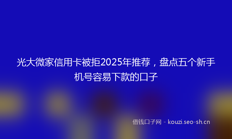 光大微家信用卡被拒2025年推荐，盘点五个新手机号容易下款的口子