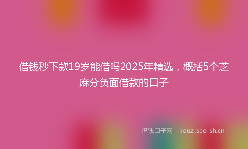 借钱秒下款19岁能借吗2025年精选，概括5个芝麻分负面借款的口子