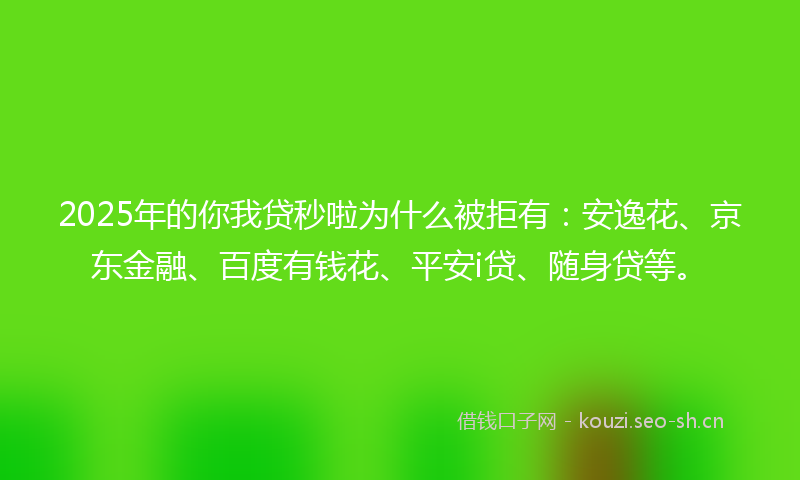 2025年的你我贷秒啦为什么被拒有：安逸花、京东金融、百度有钱花、平安i贷、随身贷等。